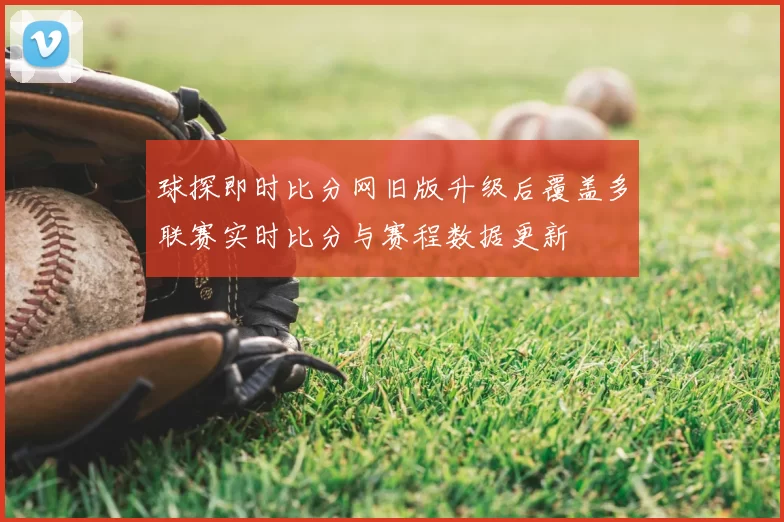 球探即时比分网旧版升级后覆盖多联赛实时比分与赛程数据更新