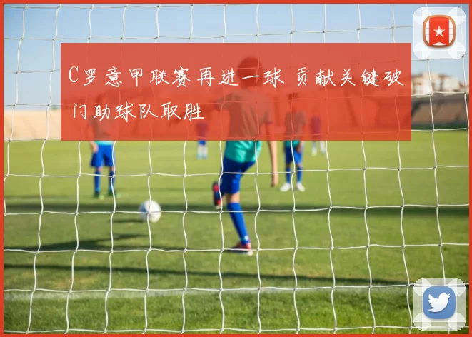 C罗意甲联赛再进一球 贡献关键破门助球队取胜