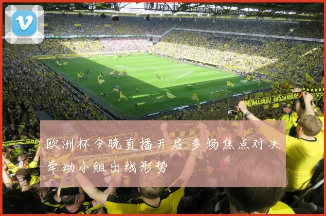 欧洲杯今晚直播开启 多场焦点对决牵动小组出线形势