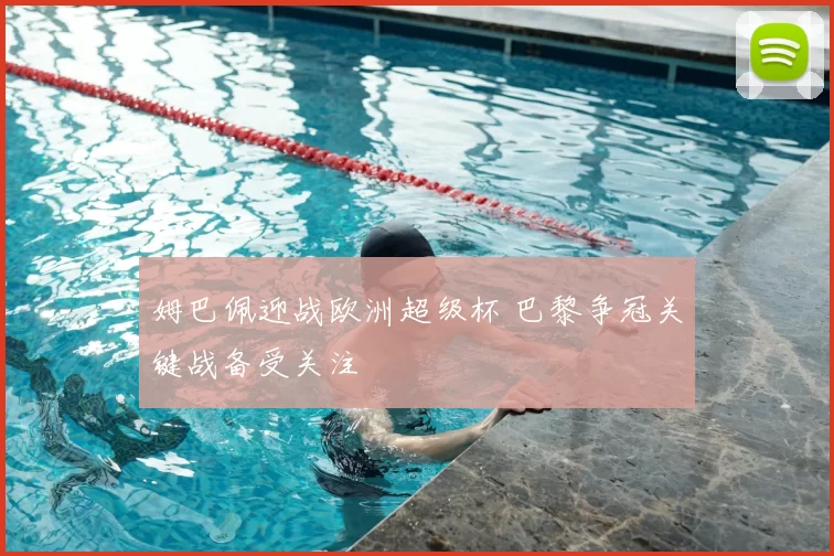 姆巴佩迎战欧洲超级杯 巴黎争冠关键战备受关注