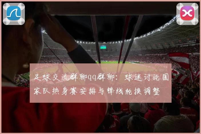 足球交流群聊qq群聊：球迷讨论国家队热身赛安排与锋线轮换调整