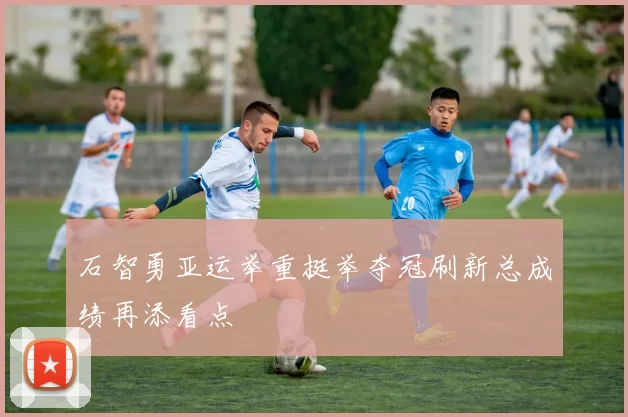 石智勇亚运举重挺举夺冠刷新总成绩再添看点