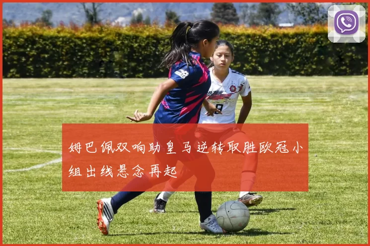 姆巴佩双响助皇马逆转取胜欧冠小组出线悬念再起