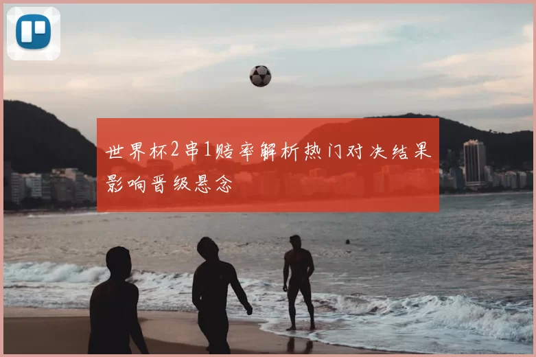 世界杯2串1赔率解析热门对决结果影响晋级悬念