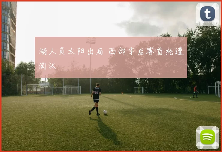 湖人负太阳出局 西部季后赛首轮遭淘汰
