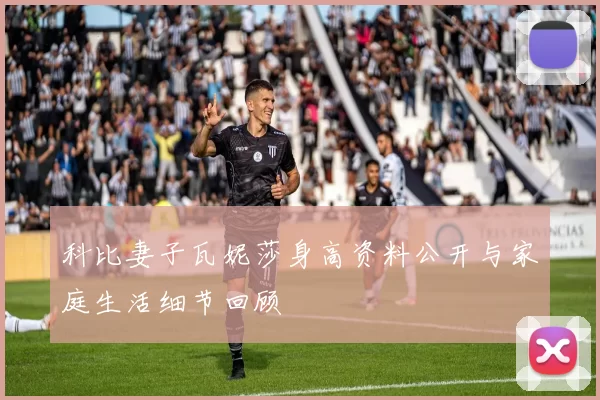 科比妻子瓦妮莎身高资料公开与家庭生活细节回顾