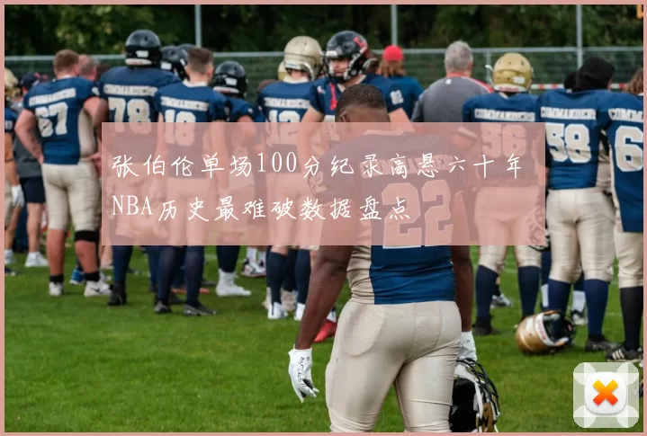张伯伦单场100分纪录高悬六十年 NBA历史最难破数据盘点