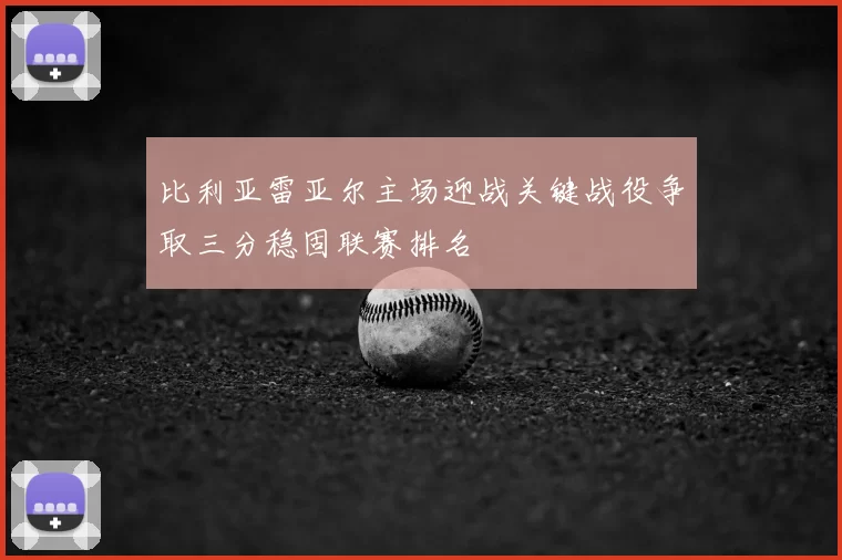 比利亚雷亚尔主场迎战关键战役争取三分稳固联赛排名