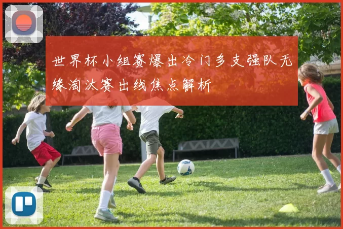世界杯小组赛爆出冷门多支强队无缘淘汰赛出线焦点解析