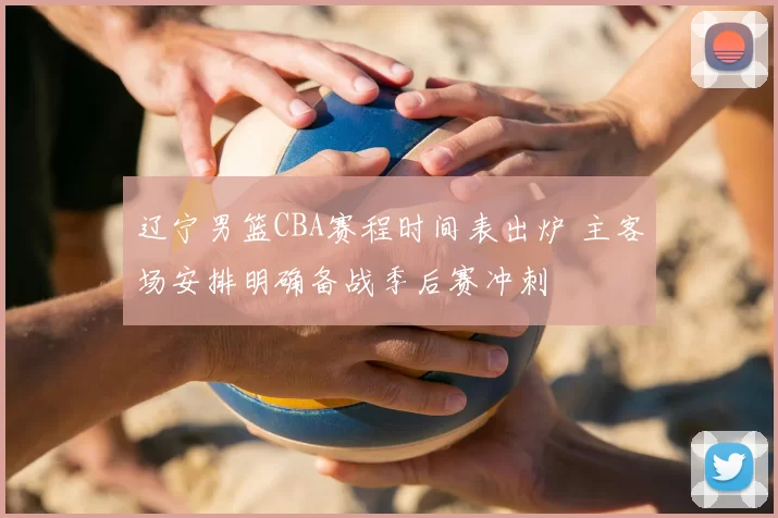 辽宁男篮CBA赛程时间表出炉 主客场安排明确备战季后赛冲刺