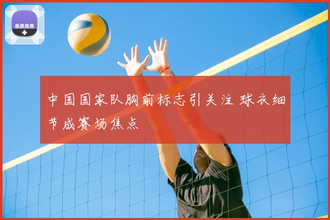 中国国家队胸前标志引关注 球衣细节成赛场焦点