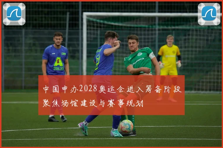 中国申办2028奥运会进入筹备阶段聚焦场馆建设与赛事规划