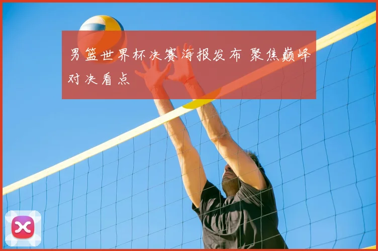 男篮世界杯决赛海报发布 聚焦巅峰对决看点