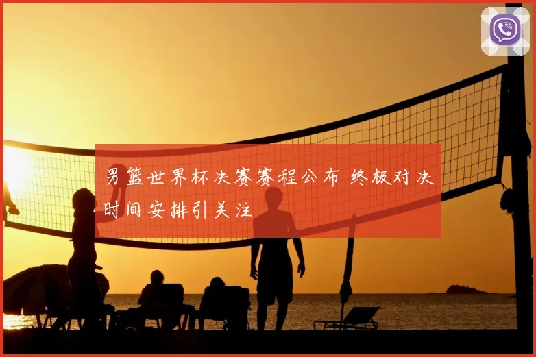 男篮世界杯决赛赛程公布 终极对决时间安排引关注