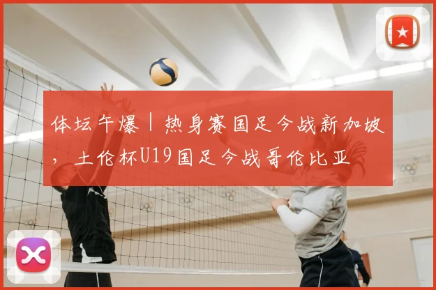 体坛午爆|热身赛国足今战新加坡,土伦杯U19国足今战哥伦比亚