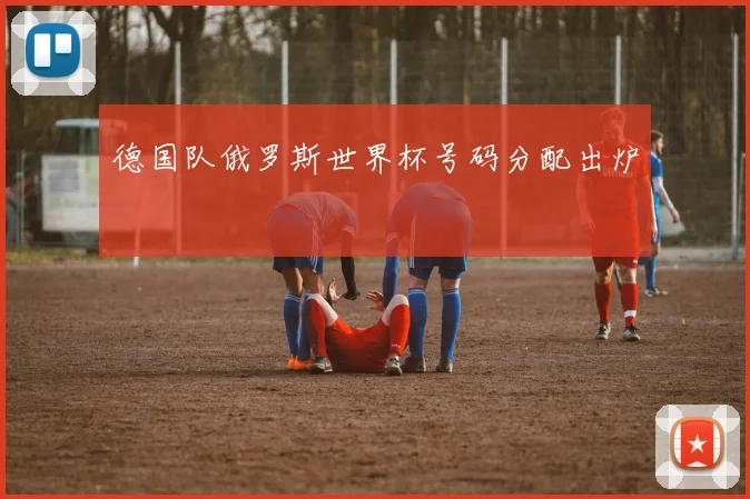 德国队俄罗斯世界杯号码分配出炉