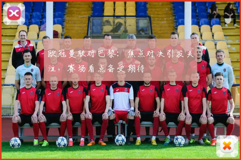 欧冠曼联对巴黎:焦点对决引发关注,赛场看点备受期待