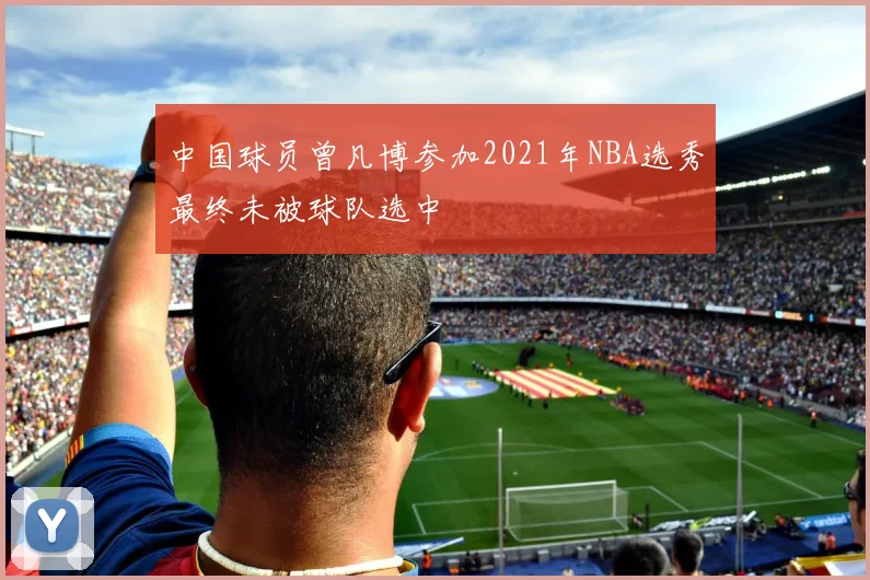 中国球员曾凡博参加2021年NBA选秀最终未被球队选中