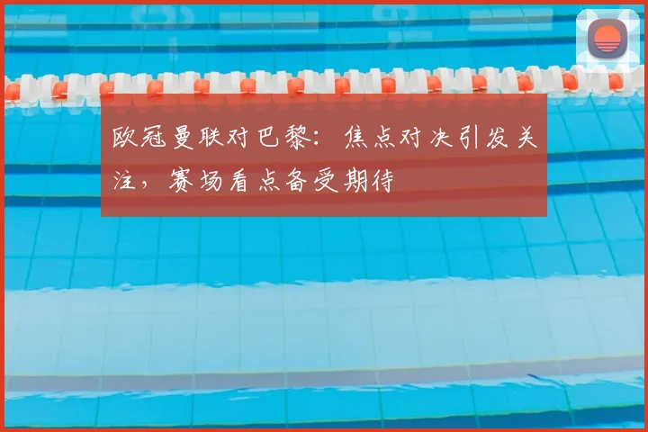 欧冠曼联对巴黎:焦点对决引发关注,赛场看点备受期待