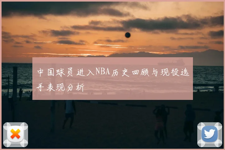 中国球员进入NBA历史回顾与现役选手表现分析