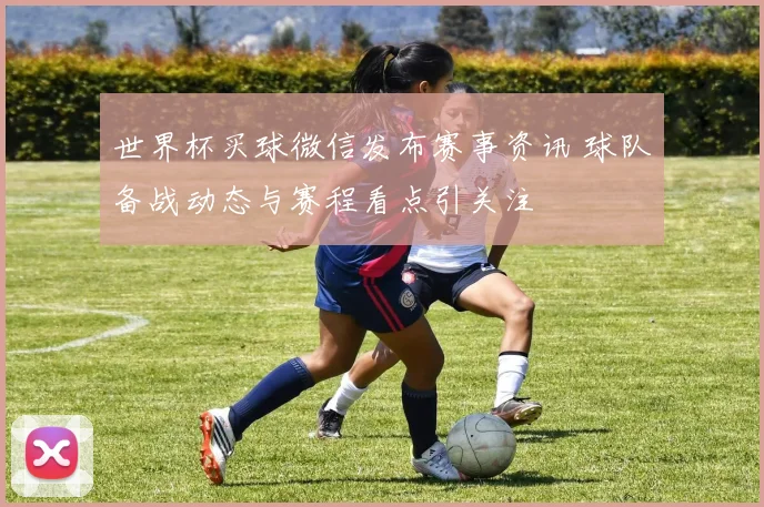 世界杯买球微信发布赛事资讯 球队备战动态与赛程看点引关注