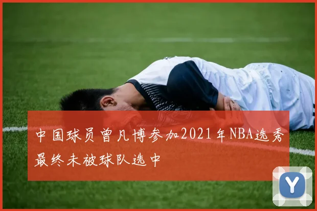 中国球员曾凡博参加2021年NBA选秀最终未被球队选中