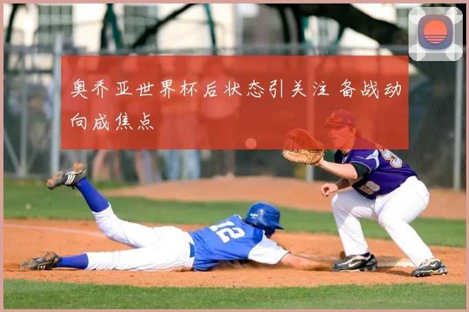 奥乔亚世界杯后状态引关注 备战动向成焦点