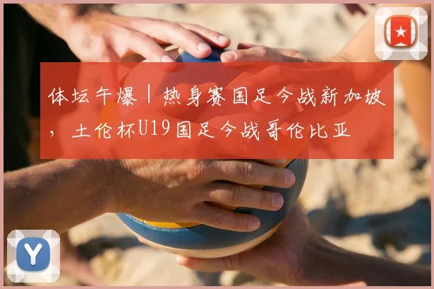 体坛午爆|热身赛国足今战新加坡,土伦杯U19国足今战哥伦比亚
