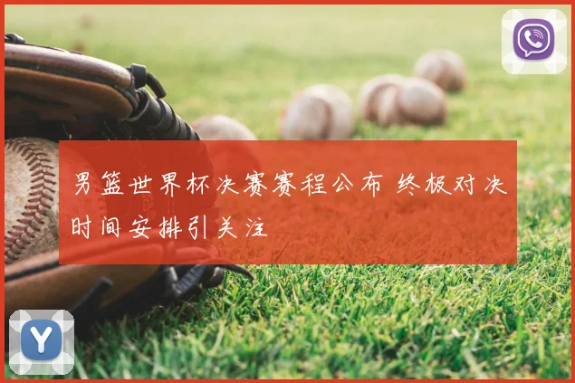 男篮世界杯决赛赛程公布 终极对决时间安排引关注