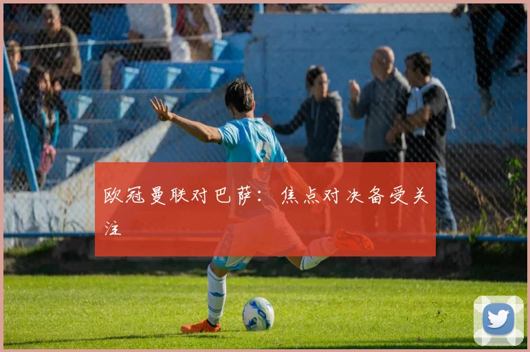 欧冠曼联对巴萨:焦点对决备受关注