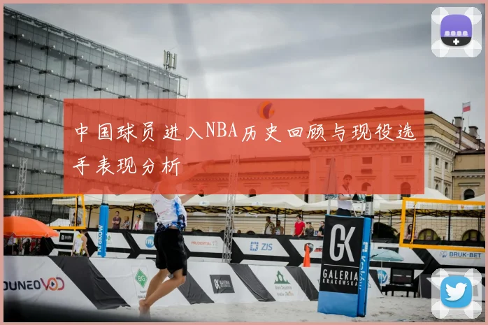 中国球员进入NBA历史回顾与现役选手表现分析