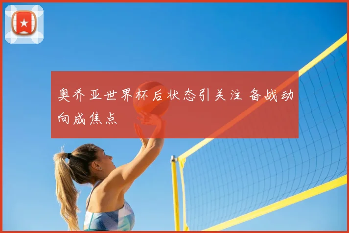 奥乔亚世界杯后状态引关注 备战动向成焦点
